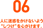 06 人に迷惑をかけないよう“しつけ”を心がけます。