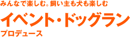 みんなで楽しむ。飼い主も犬も楽しむイベント・ドッグランプロデュース